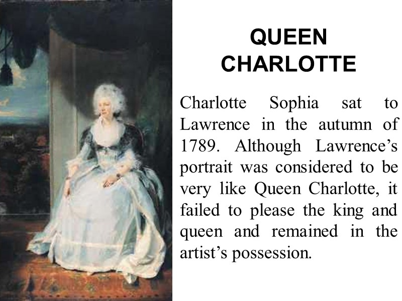 QUEEN CHARLOTTE Charlotte Sophia sat to Lawrence in the autumn of 1789. Although Lawrence’s